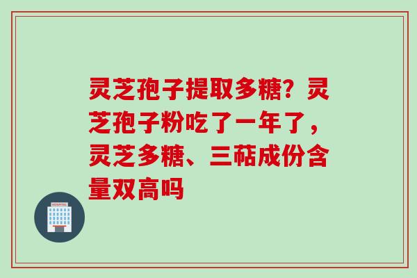 灵芝孢子提取多糖？灵芝孢子粉吃了一年了，灵芝多糖、三萜成份含量双高吗