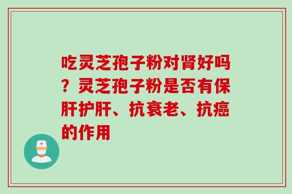 吃灵芝孢子粉对肾好吗？灵芝孢子粉是否有保肝护肝、抗衰老、抗癌的作用