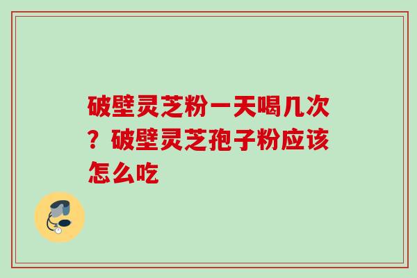 破壁灵芝粉一天喝几次？破壁灵芝孢子粉应该怎么吃