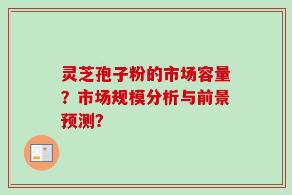 灵芝孢子粉的市场容量？市场规模分析与前景预测？