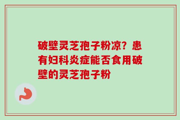 破壁灵芝孢子粉凉？患有妇科炎症能否食用破壁的灵芝孢子粉