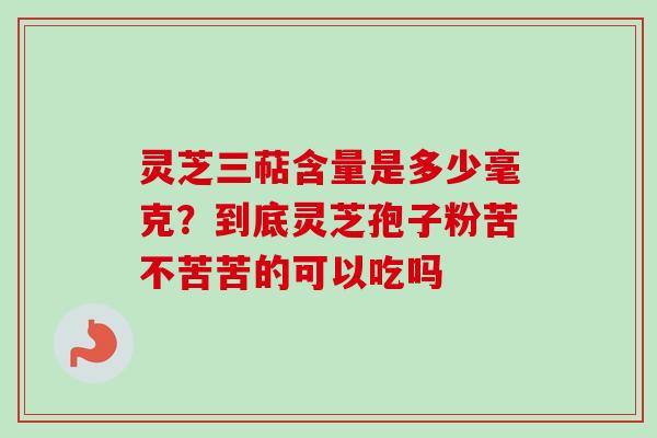 灵芝三萜含量是多少毫克？到底灵芝孢子粉苦不苦苦的可以吃吗