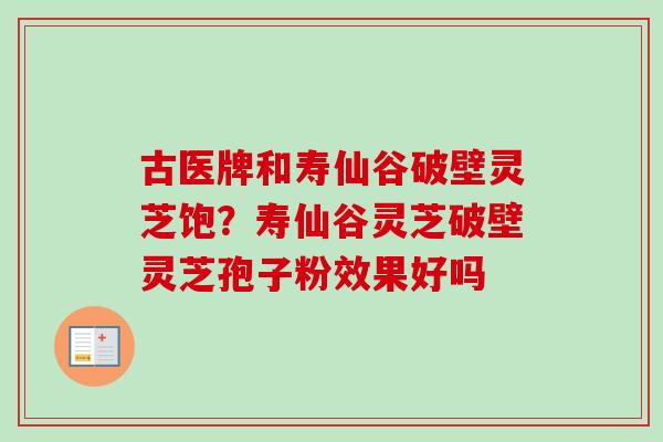 古医牌和寿仙谷破壁灵芝饱？寿仙谷灵芝破壁灵芝孢子粉效果好吗