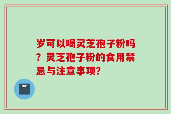 岁可以喝灵芝孢子粉吗？灵芝孢子粉的食用禁忌与注意事项？