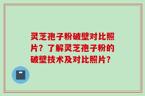 灵芝孢子粉破壁对比照片？了解灵芝孢子粉的破壁技术及对比照片？