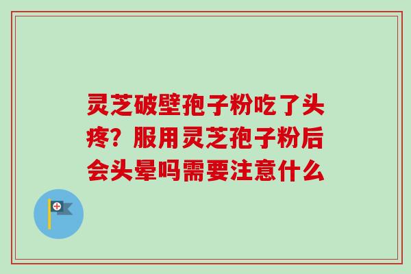 灵芝破壁孢子粉吃了头疼？服用灵芝孢子粉后会头晕吗需要注意什么