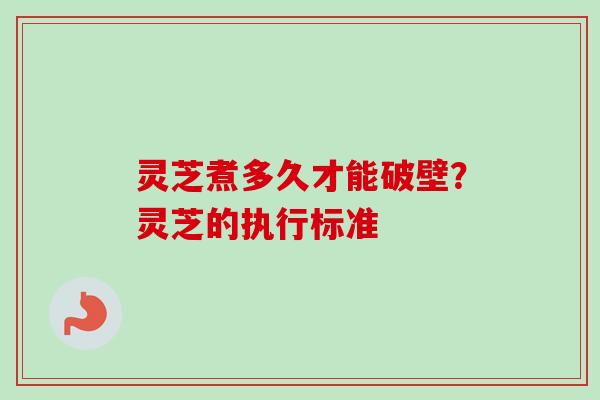 灵芝煮多久才能破壁？灵芝的执行标准
