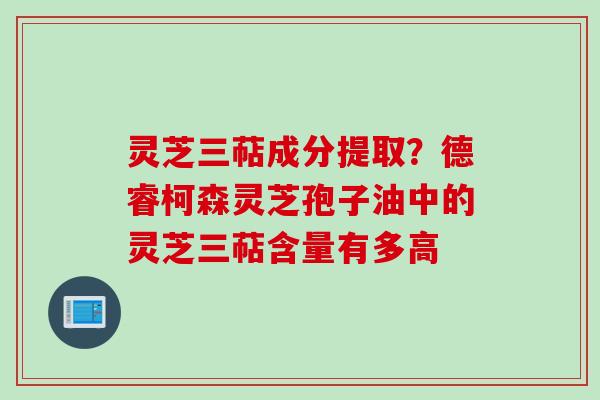 灵芝三萜成分提取？德睿柯森灵芝孢子油中的灵芝三萜含量有多高