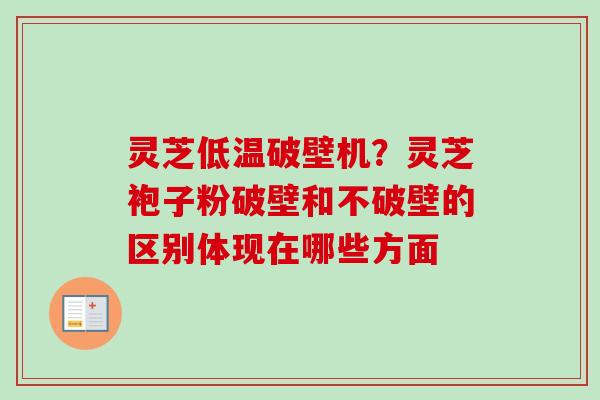 灵芝低温破壁机？灵芝袍子粉破壁和不破壁的区别体现在哪些方面