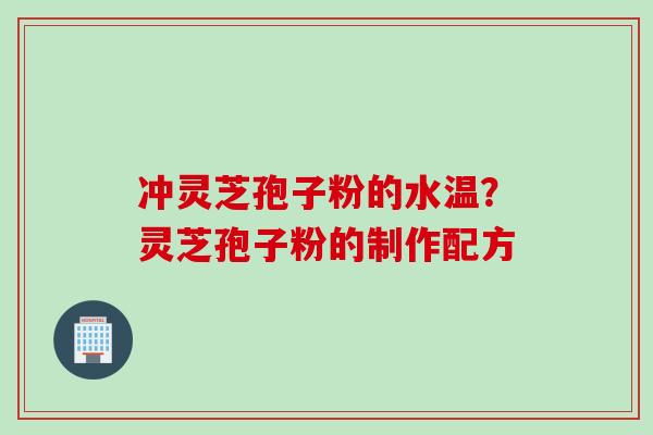 冲灵芝孢子粉的水温？灵芝孢子粉的制作配方