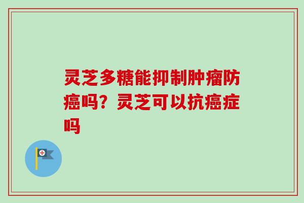 灵芝多糖能抑制肿瘤防癌吗？灵芝可以抗癌症吗
