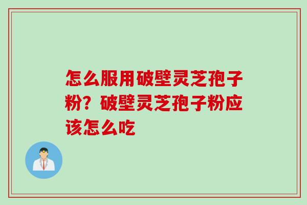 怎么服用破壁灵芝孢子粉?破壁灵芝孢子粉应该怎么吃 怎么服用破壁灵芝孢子粉?破壁灵芝孢子粉应该怎么吃