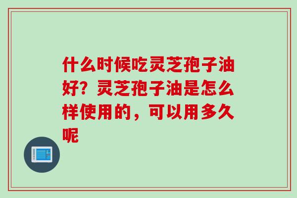 什么时候吃灵芝孢子油好？灵芝孢子油是怎么样使用的，可以用多久呢