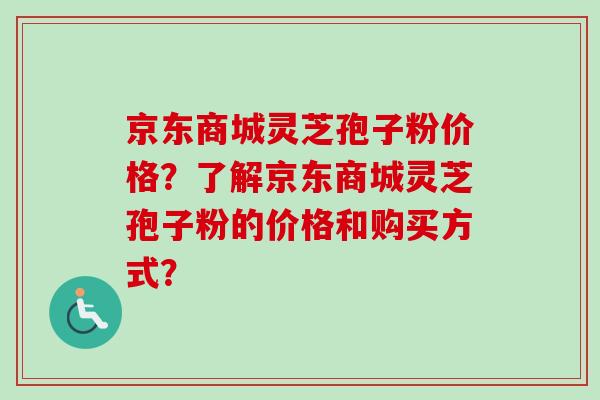 京东商城灵芝孢子粉价格？了解京东商城灵芝孢子粉的价格和购买方式？