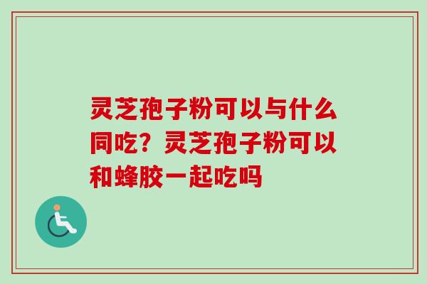 灵芝孢子粉可以与什么同吃?灵芝孢子粉可以和蜂胶一起吃吗 灵芝孢子粉可以与什么同吃?灵芝孢子粉可以和蜂胶一起吃吗