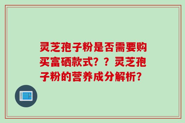 灵芝孢子粉是否需要购买富硒款式？？灵芝孢子粉的营养成分解析？