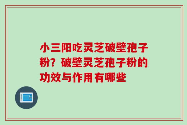 小三阳吃灵芝破壁孢子粉？破壁灵芝孢子粉的功效与作用有哪些