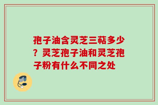 孢子油含灵芝三萜多少？灵芝孢子油和灵芝孢子粉有什么不同之处