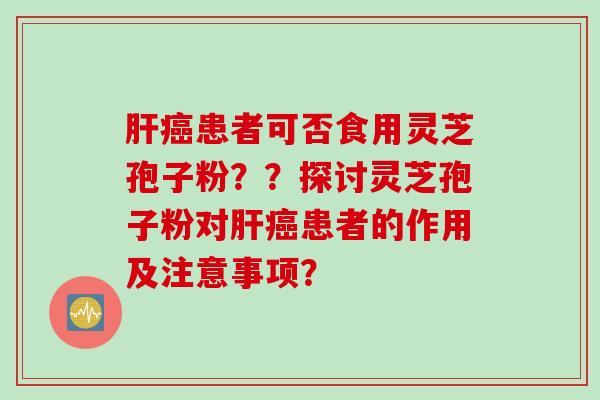 患者可否食用灵芝孢子粉??探讨灵芝孢子粉对患者的作用及注意事项? 患者可否食用灵芝孢子粉??探讨灵芝孢子粉对患者的作用及注意事项?
