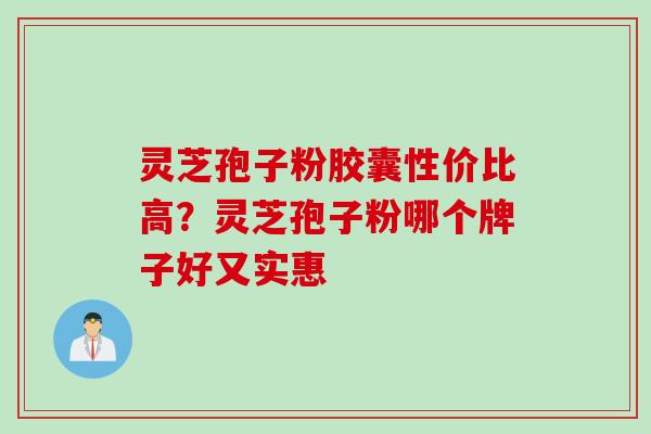 灵芝孢子粉胶囊性价比高？灵芝孢子粉哪个牌子好又实惠