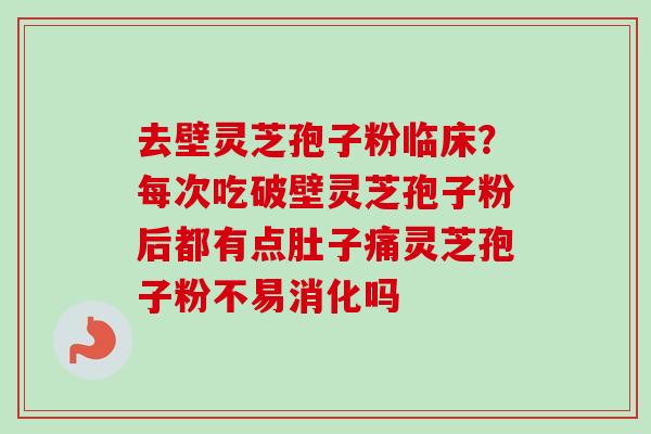 去壁灵芝孢子粉临床？每次吃破壁灵芝孢子粉后都有点肚子痛灵芝孢子粉不易消化吗