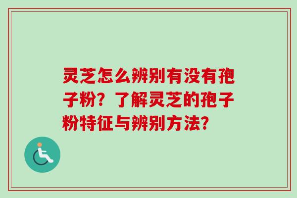 灵芝怎么辨别有没有孢子粉？了解灵芝的孢子粉特征与辨别方法？