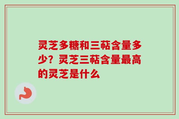 灵芝多糖和三萜含量多少？灵芝三萜含量最高的灵芝是什么