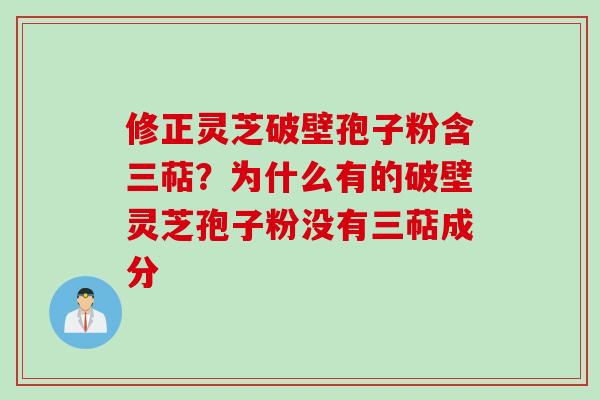 修正灵芝破壁孢子粉含三萜？为什么有的破壁灵芝孢子粉没有三萜成分