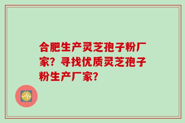 合肥生产灵芝孢子粉厂家？寻找优质灵芝孢子粉生产厂家？