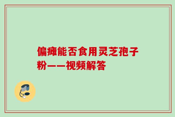 偏瘫能否食用灵芝孢子粉——视频解答