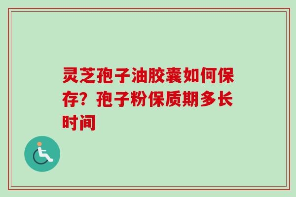 灵芝孢子油胶囊如何保存？孢子粉保质期多长时间