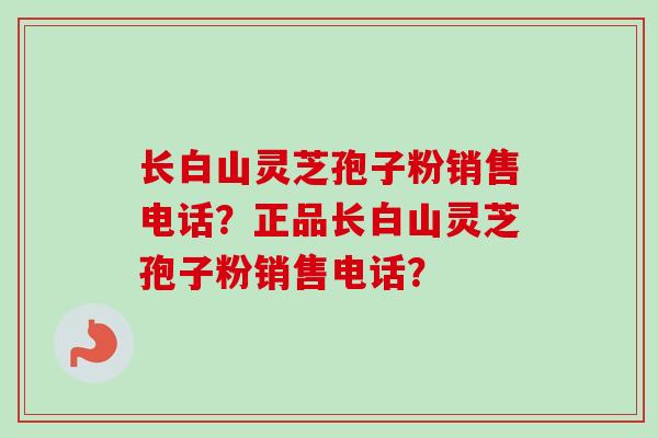 长白山灵芝孢子粉销售电话？正品长白山灵芝孢子粉销售电话？