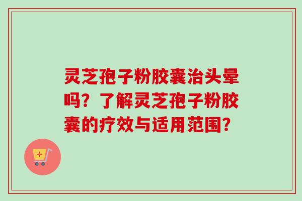 灵芝孢子粉胶囊治头晕吗？了解灵芝孢子粉胶囊的疗效与适用范围？