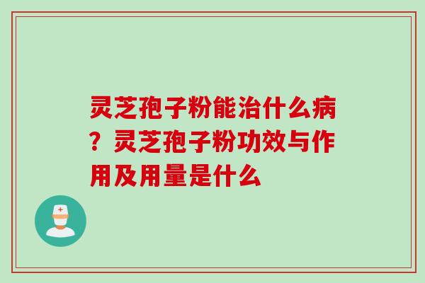 灵芝孢子粉能治什么病？灵芝孢子粉功效与作用及用量是什么