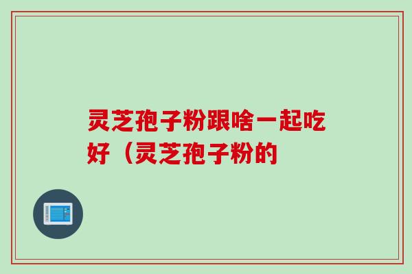 灵芝孢子粉跟啥一起吃好（灵芝孢子粉的