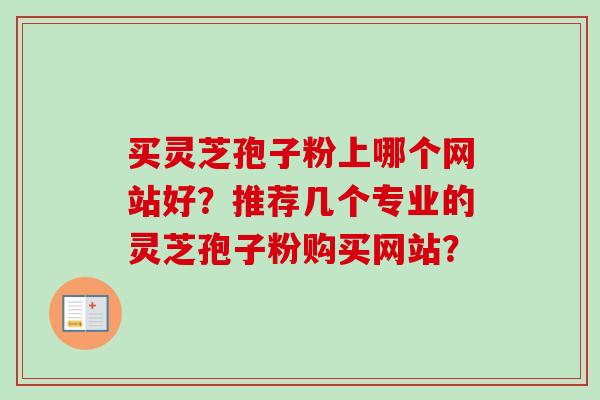 买灵芝孢子粉上哪个网站好？推荐几个专业的灵芝孢子粉购买网站？