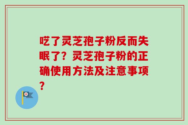 呓了灵芝孢子粉反而失眠了？灵芝孢子粉的正确使用方法及注意事项？
