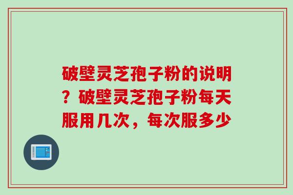 破壁灵芝孢子粉的说明？破壁灵芝孢子粉每天服用几次，每次服多少