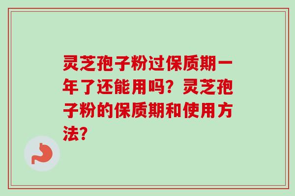 灵芝孢子粉过保质期一年了还能用吗？灵芝孢子粉的保质期和使用方法？
