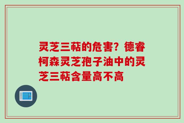 灵芝三萜的危害？德睿柯森灵芝孢子油中的灵芝三萜含量高不高