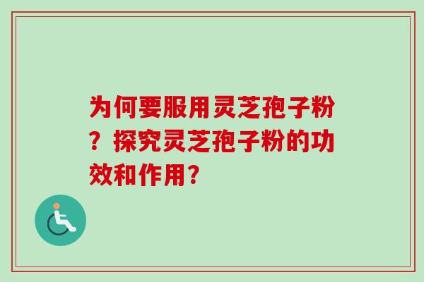为何要服用灵芝孢子粉？探究灵芝孢子粉的功效和作用？