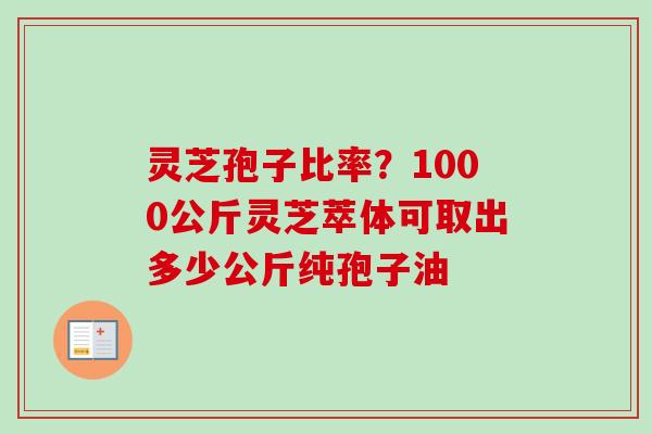 灵芝孢子比率？1000公斤灵芝萃体可取出多少公斤纯孢子油