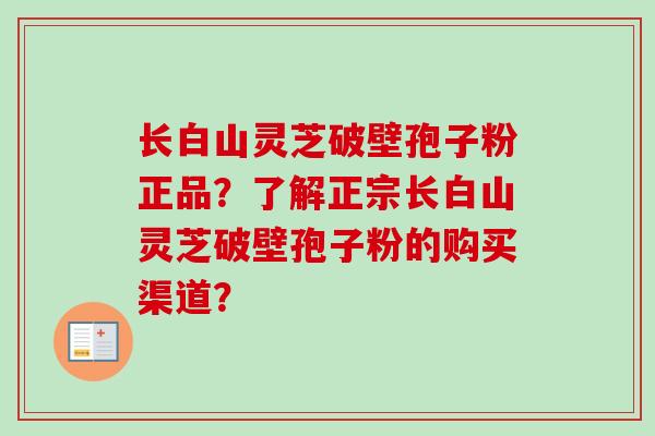 长白山灵芝破壁孢子粉正品？了解正宗长白山灵芝破壁孢子粉的购买渠道？