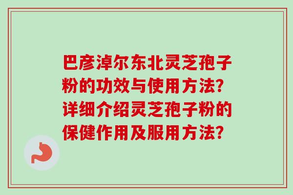 巴彦淖尔东北灵芝孢子粉的功效与使用方法？详细介绍灵芝孢子粉的保健作用及服用方法？