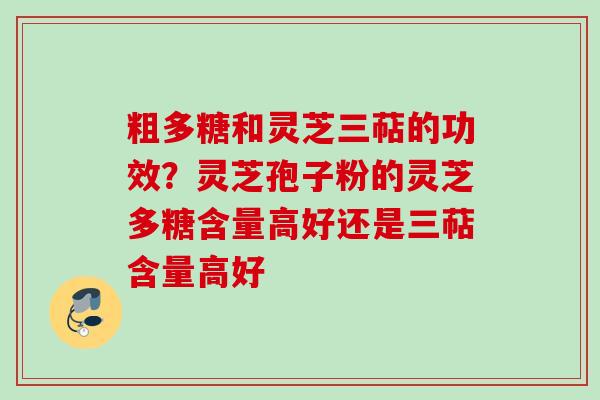 粗多糖和灵芝三萜的功效？灵芝孢子粉的灵芝多糖含量高好还是三萜含量高好