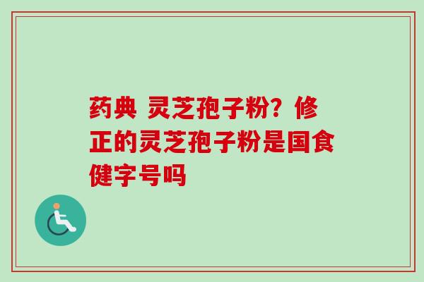 药典 灵芝孢子粉？修正的灵芝孢子粉是国食健字号吗