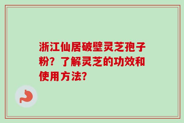 浙江仙居破壁灵芝孢子粉？了解灵芝的功效和使用方法？