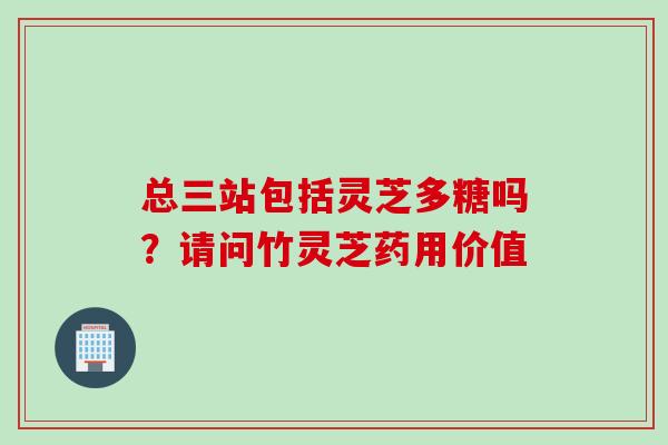 总三站包括灵芝多糖吗？请问竹灵芝药用价值