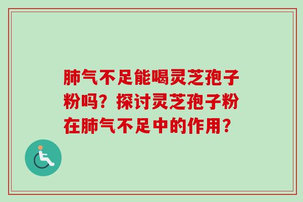 肺气不足能喝灵芝孢子粉吗？探讨灵芝孢子粉在肺气不足中的作用？