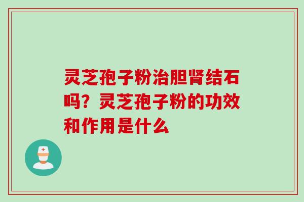 灵芝孢子粉治胆肾结石吗？灵芝孢子粉的功效和作用是什么